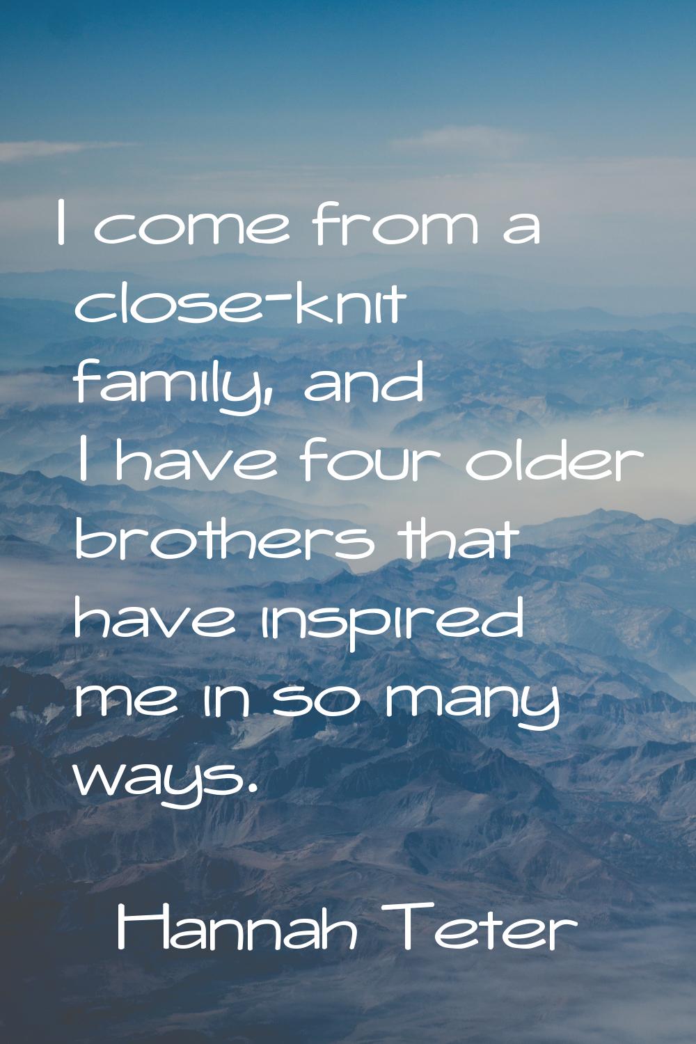 I come from a close-knit family, and I have four older brothers that have inspired me in so many wa
