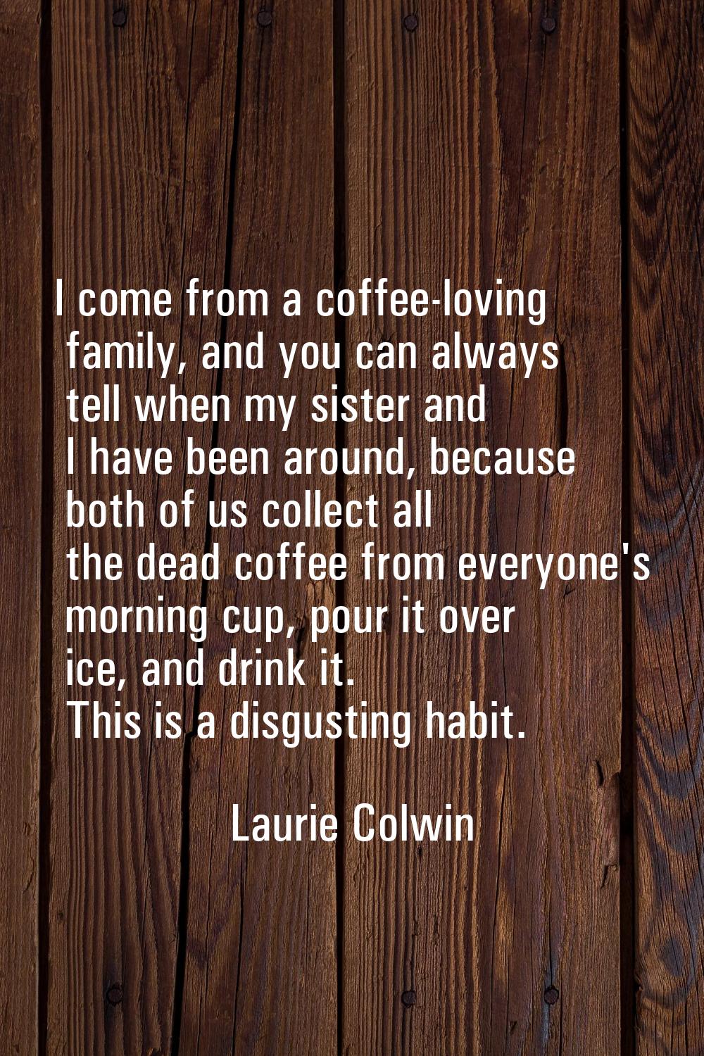I come from a coffee-loving family, and you can always tell when my sister and I have been around, 