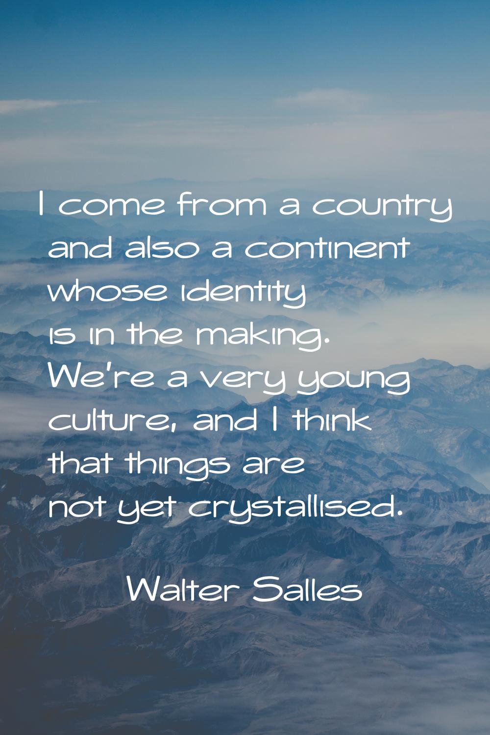 I come from a country and also a continent whose identity is in the making. We're a very young cult