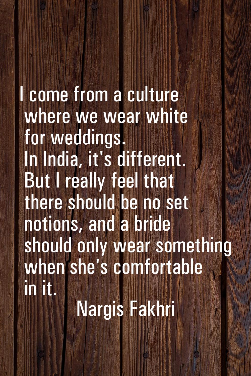 I come from a culture where we wear white for weddings. In India, it's different. But I really feel