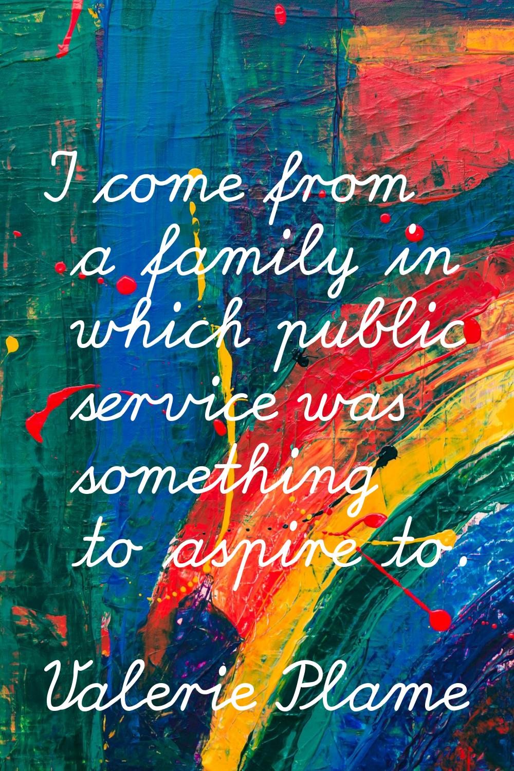 I come from a family in which public service was something to aspire to.