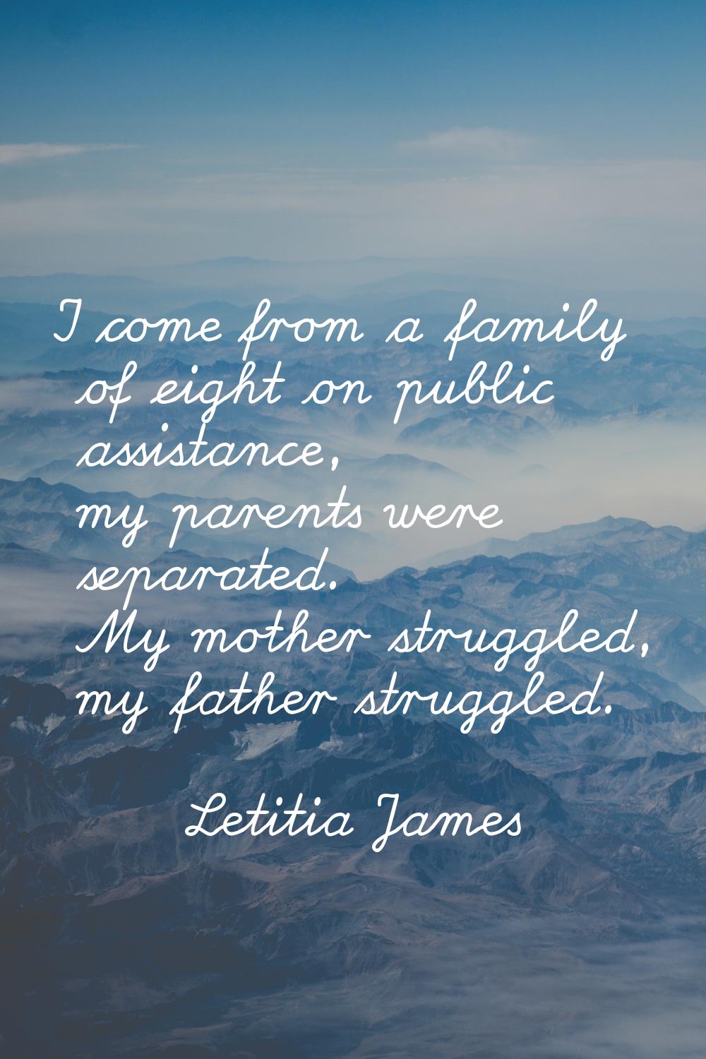 I come from a family of eight on public assistance, my parents were separated. My mother struggled,