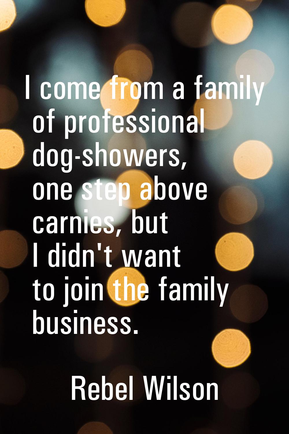 I come from a family of professional dog-showers, one step above carnies, but I didn't want to join