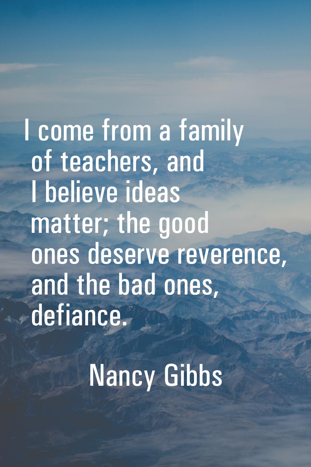 I come from a family of teachers, and I believe ideas matter; the good ones deserve reverence, and 