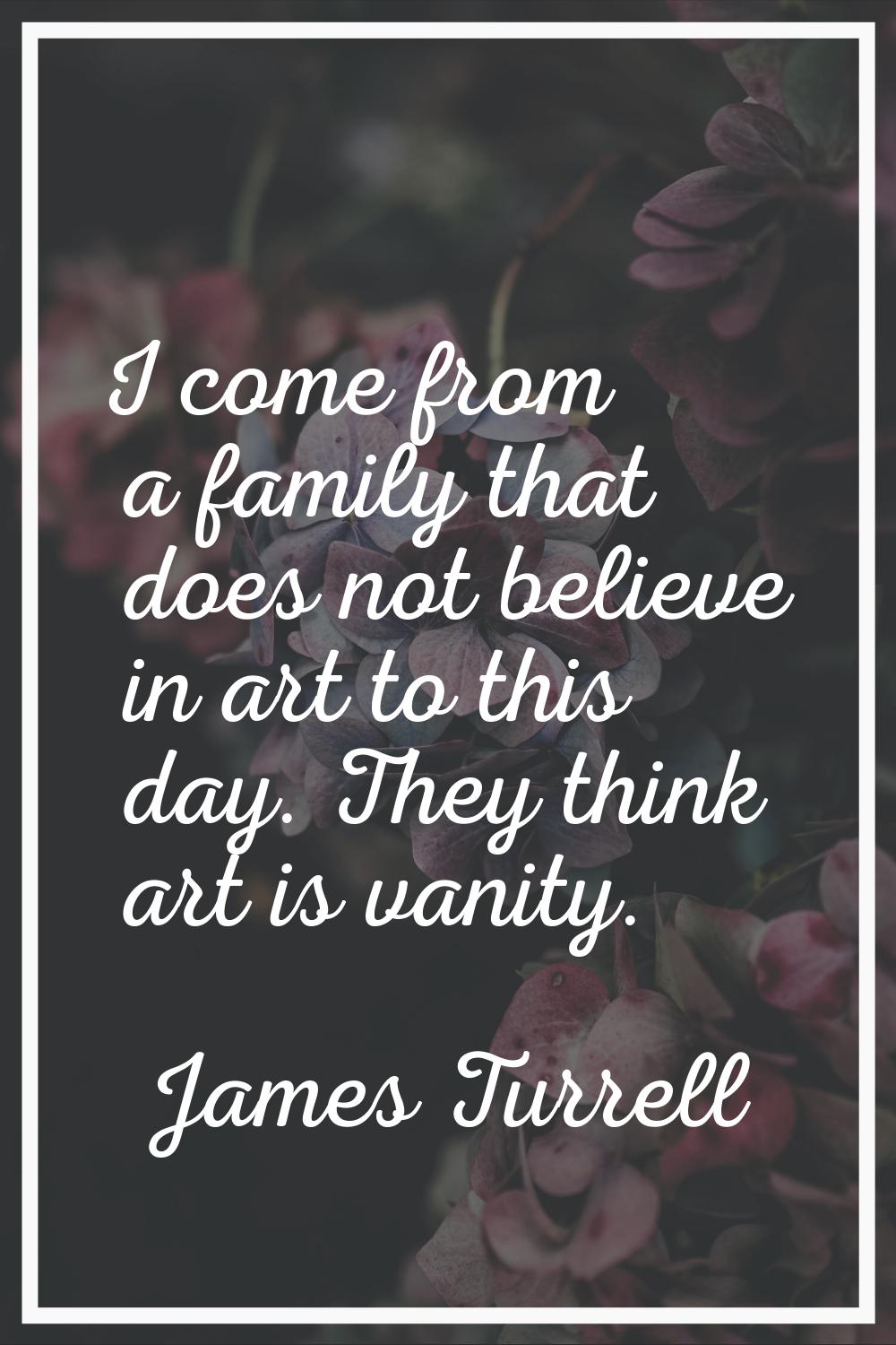 I come from a family that does not believe in art to this day. They think art is vanity.