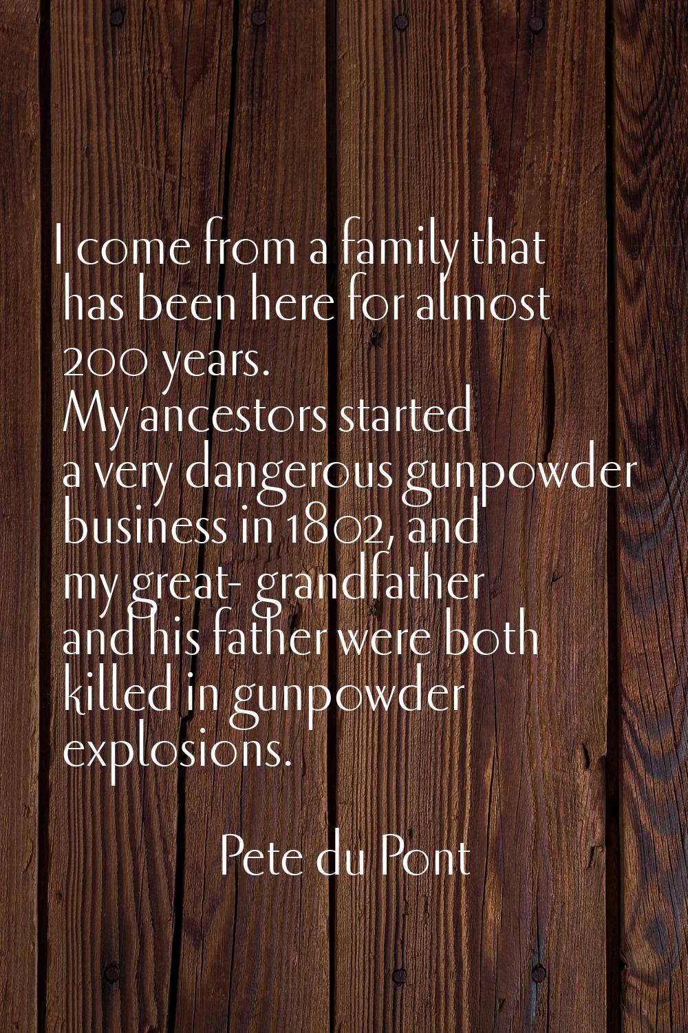 I come from a family that has been here for almost 200 years. My ancestors started a very dangerous