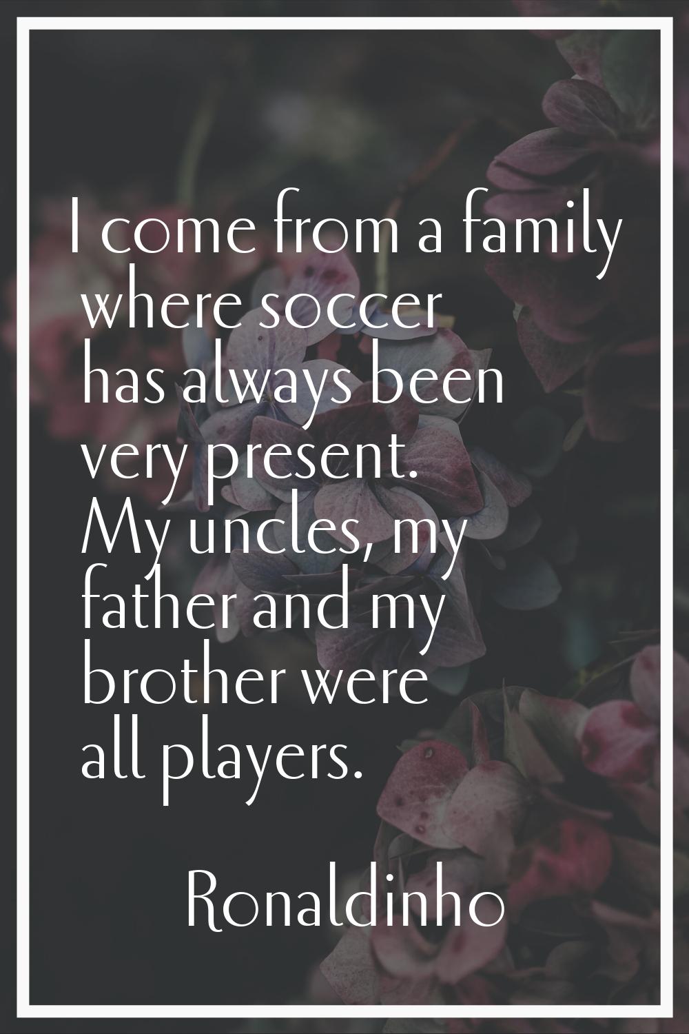 I come from a family where soccer has always been very present. My uncles, my father and my brother