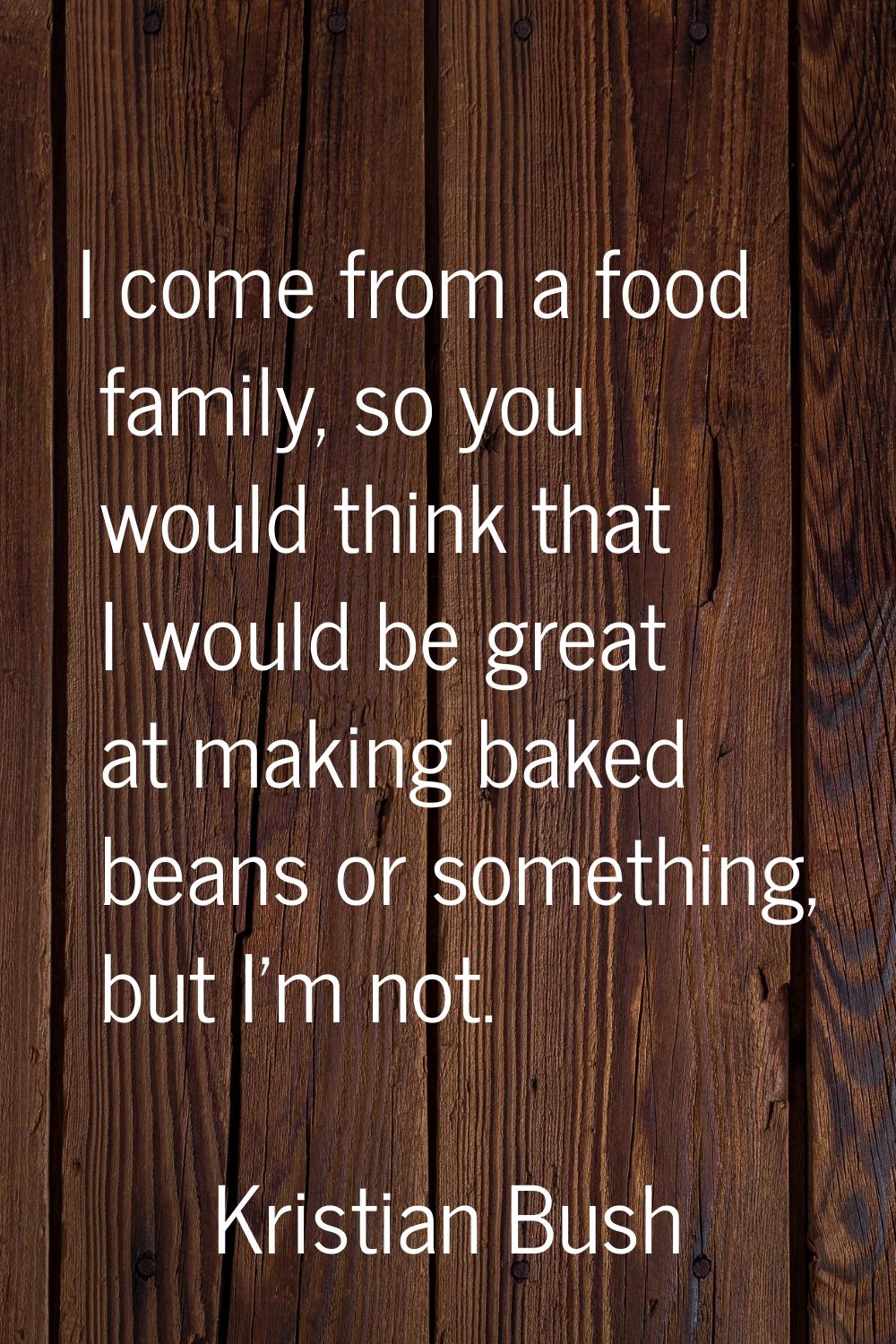 I come from a food family, so you would think that I would be great at making baked beans or someth