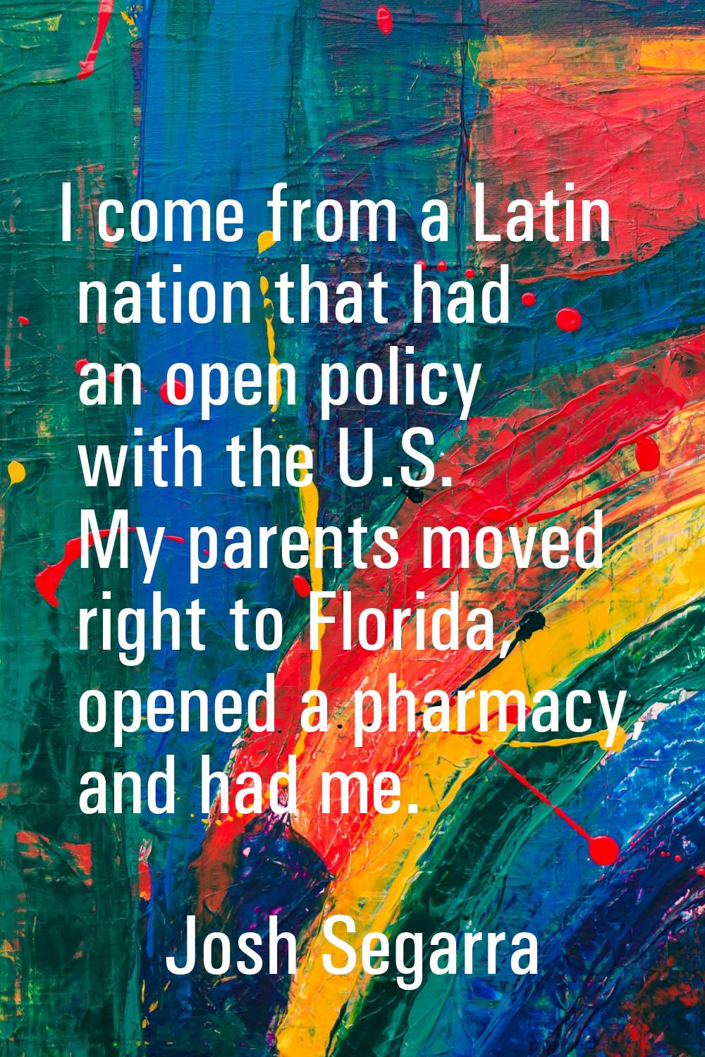 I come from a Latin nation that had an open policy with the U.S. My parents moved right to Florida,