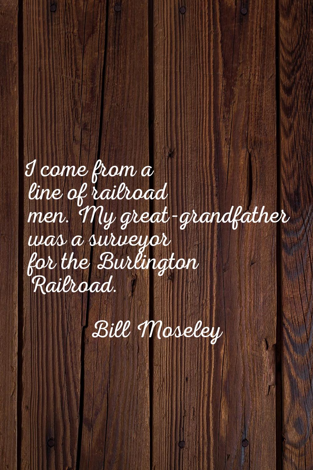 I come from a line of railroad men. My great-grandfather was a surveyor for the Burlington Railroad