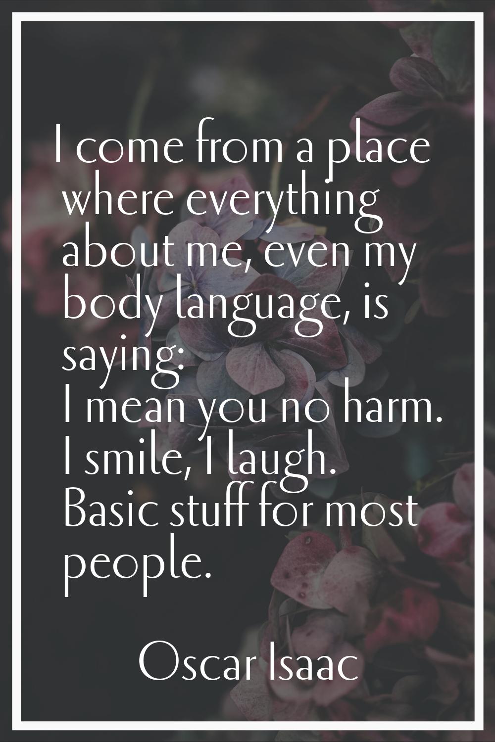 I come from a place where everything about me, even my body language, is saying: I mean you no harm