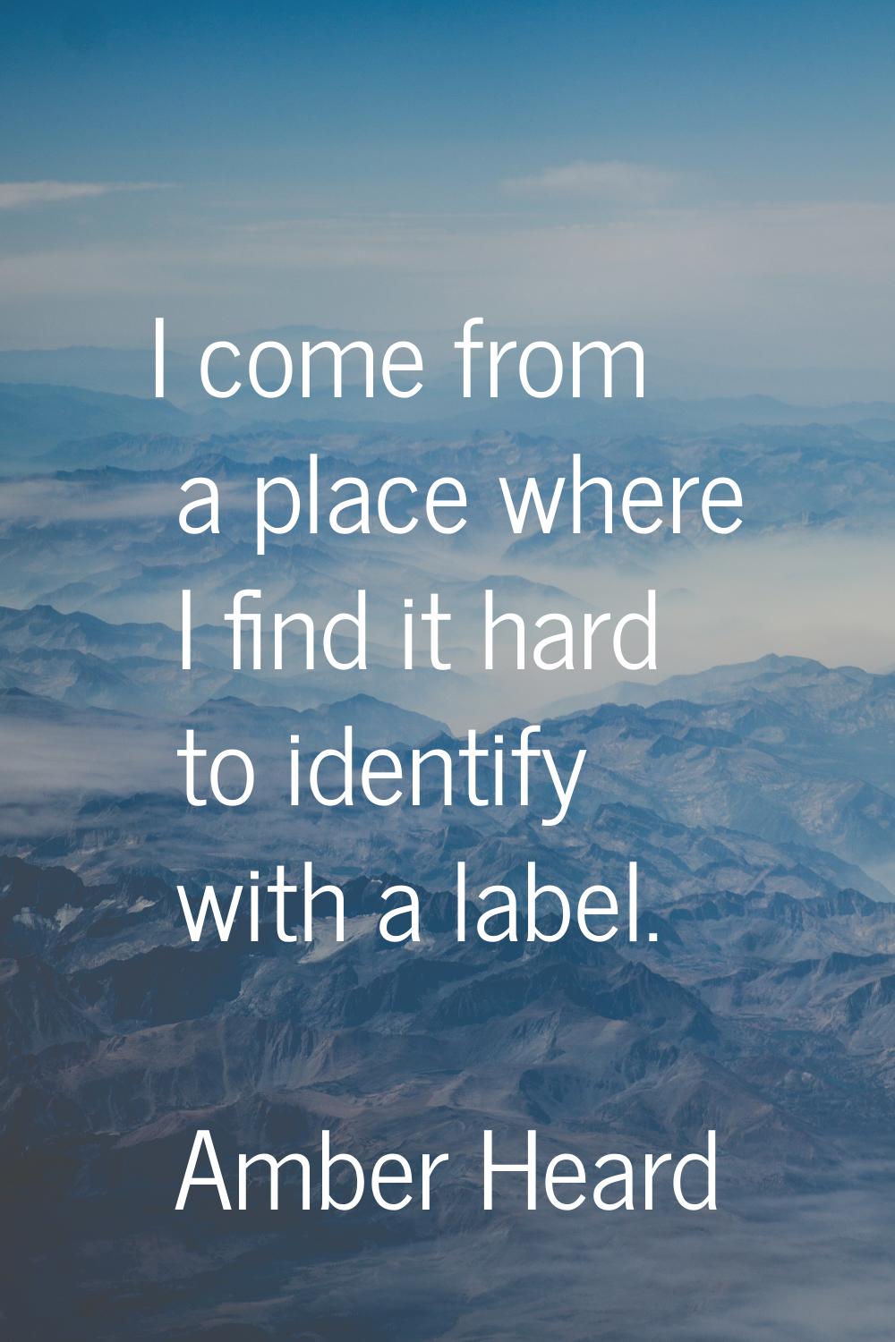 I come from a place where I find it hard to identify with a label.