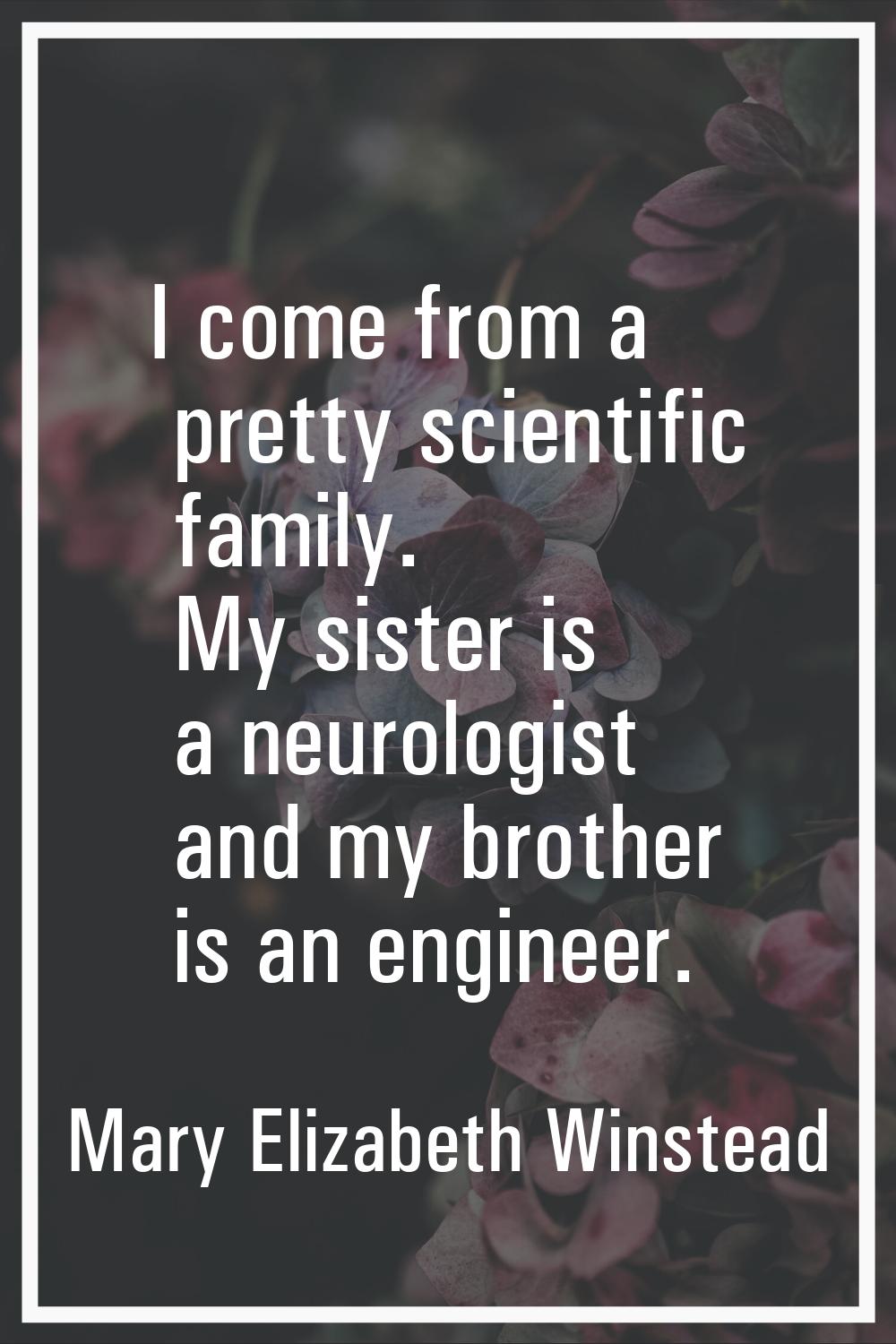 I come from a pretty scientific family. My sister is a neurologist and my brother is an engineer.