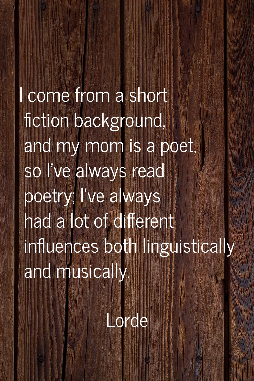 I come from a short fiction background, and my mom is a poet, so I've always read poetry; I've alwa