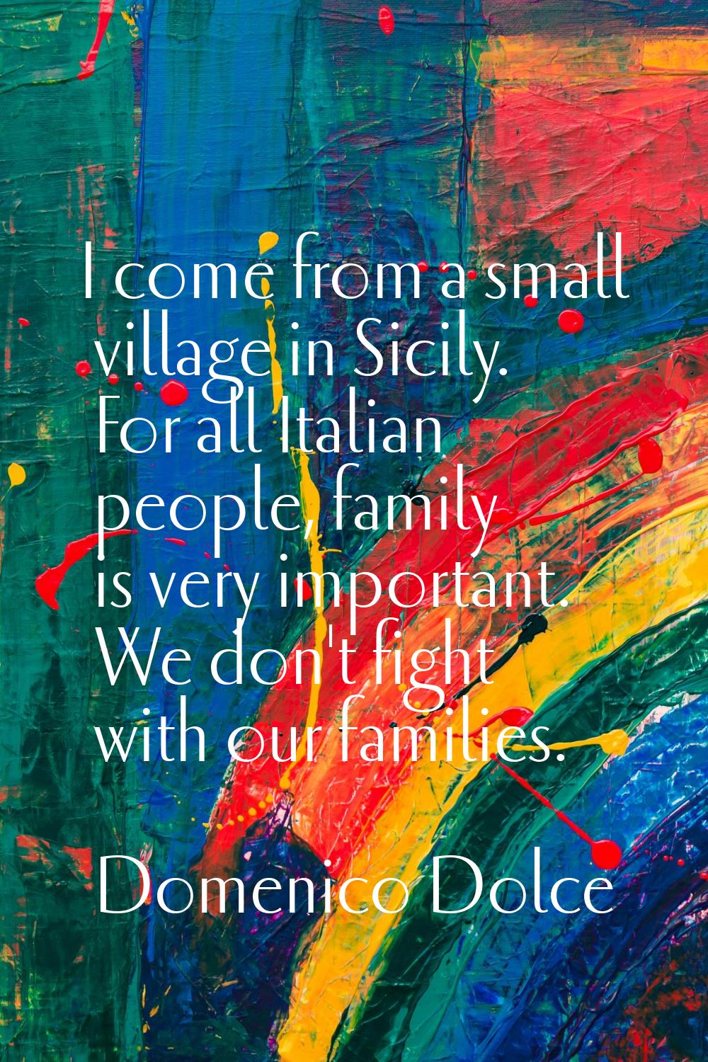 I come from a small village in Sicily. For all Italian people, family is very important. We don't f