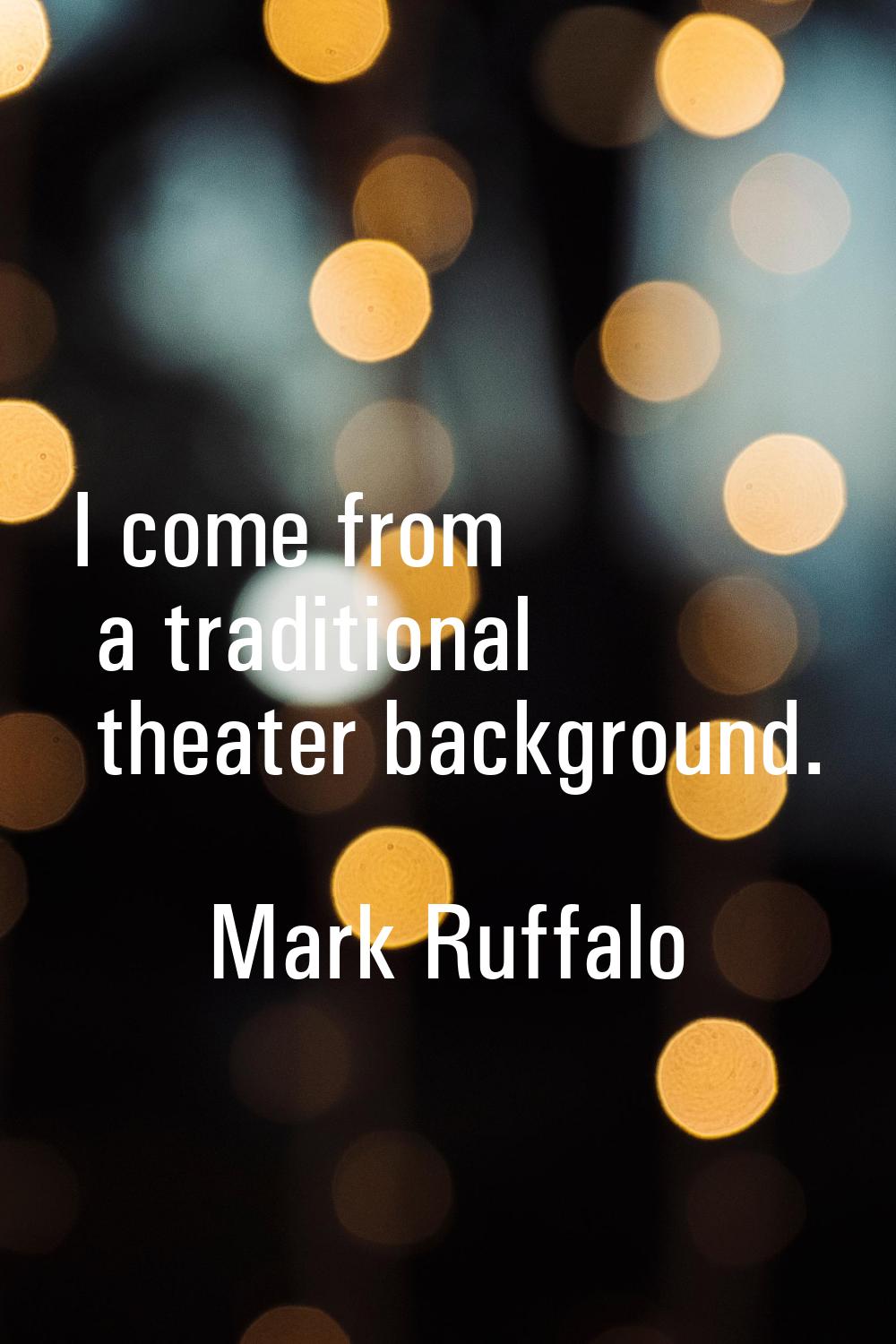 I come from a traditional theater background.