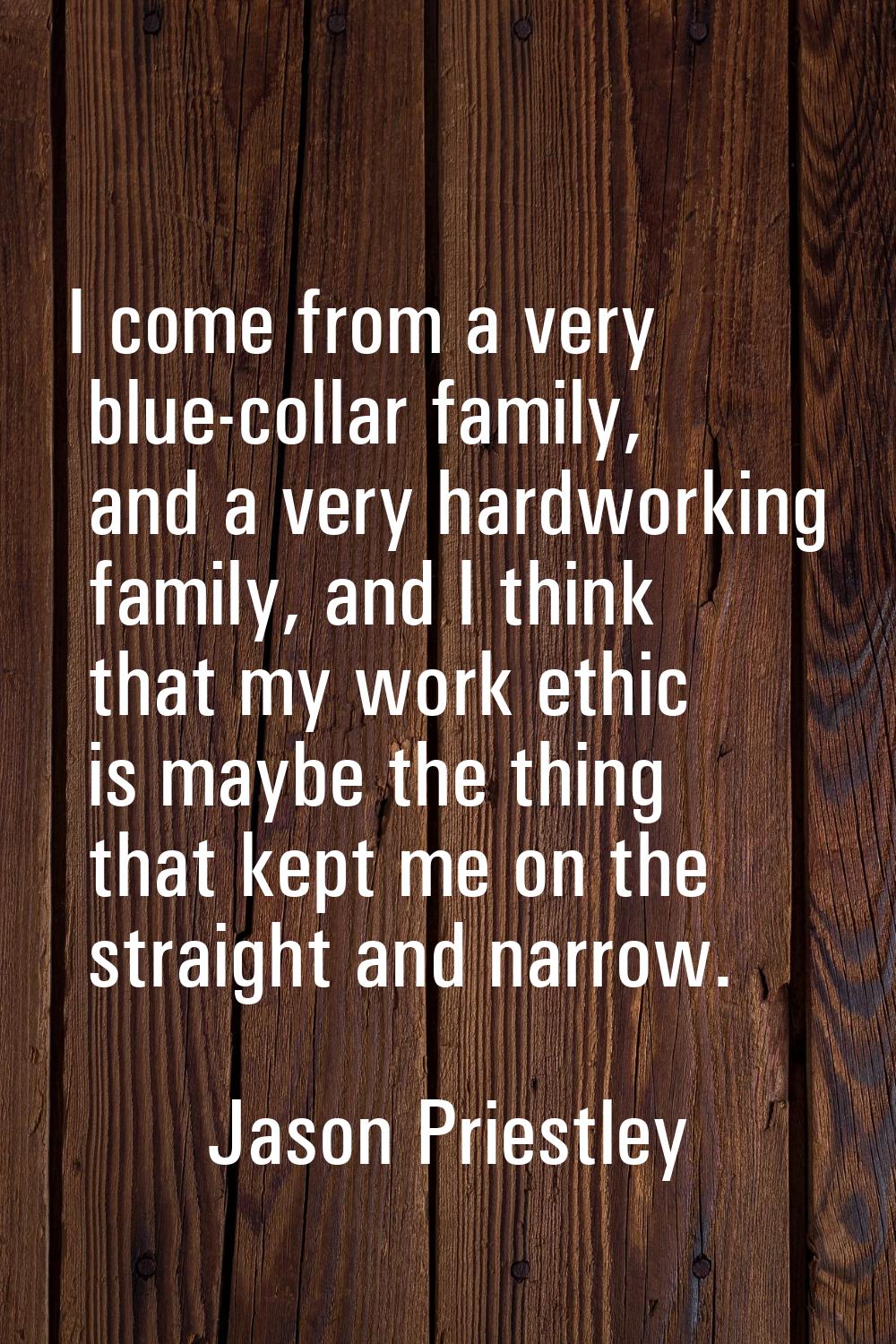 I come from a very blue-collar family, and a very hardworking family, and I think that my work ethi