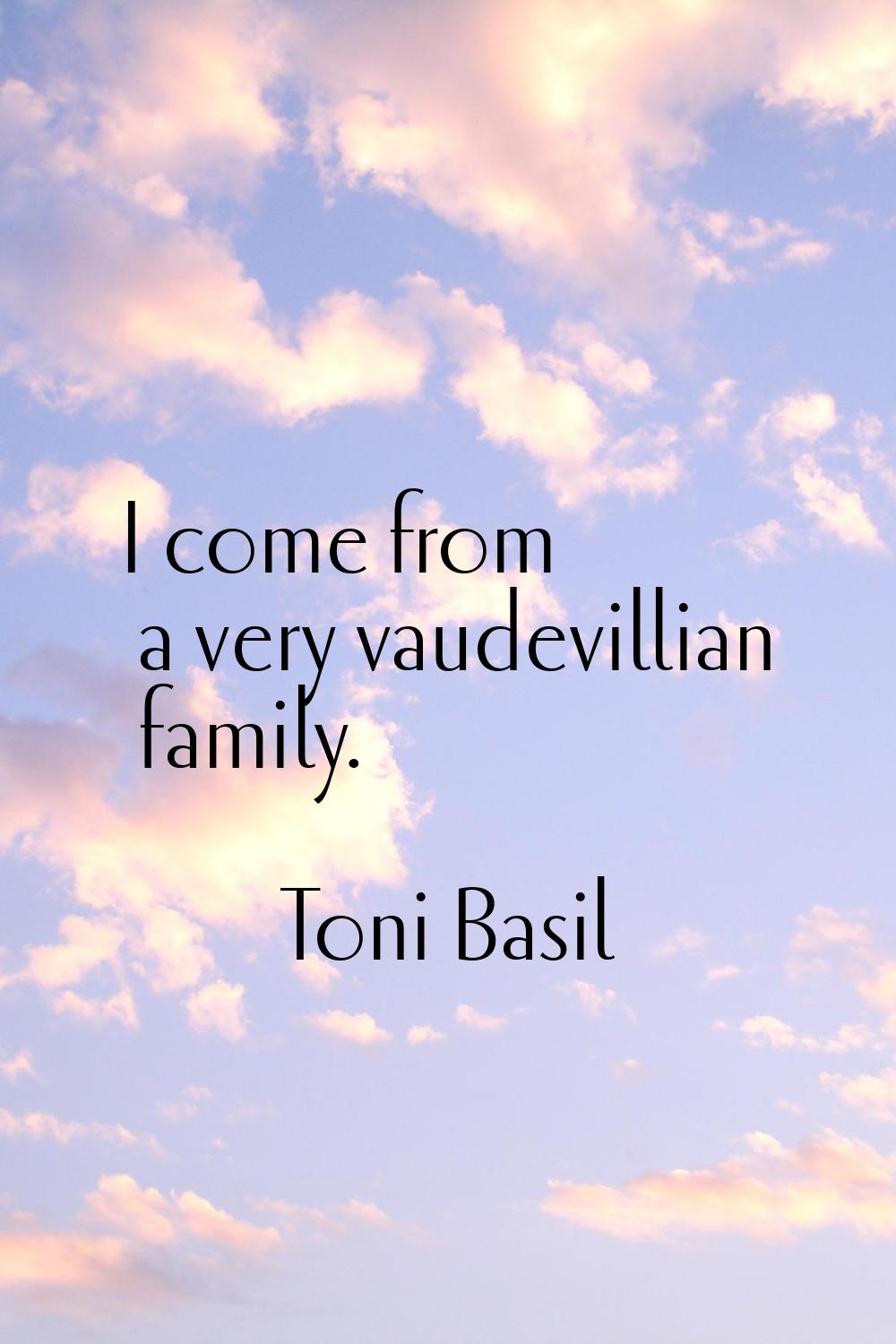 I come from a very vaudevillian family.