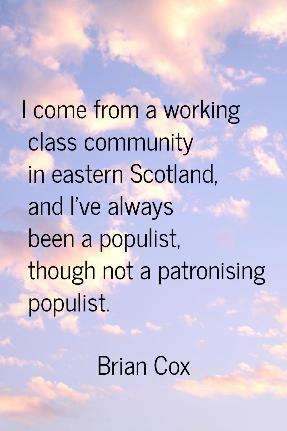 I come from a working class community in eastern Scotland, and I've always been a populist, though 