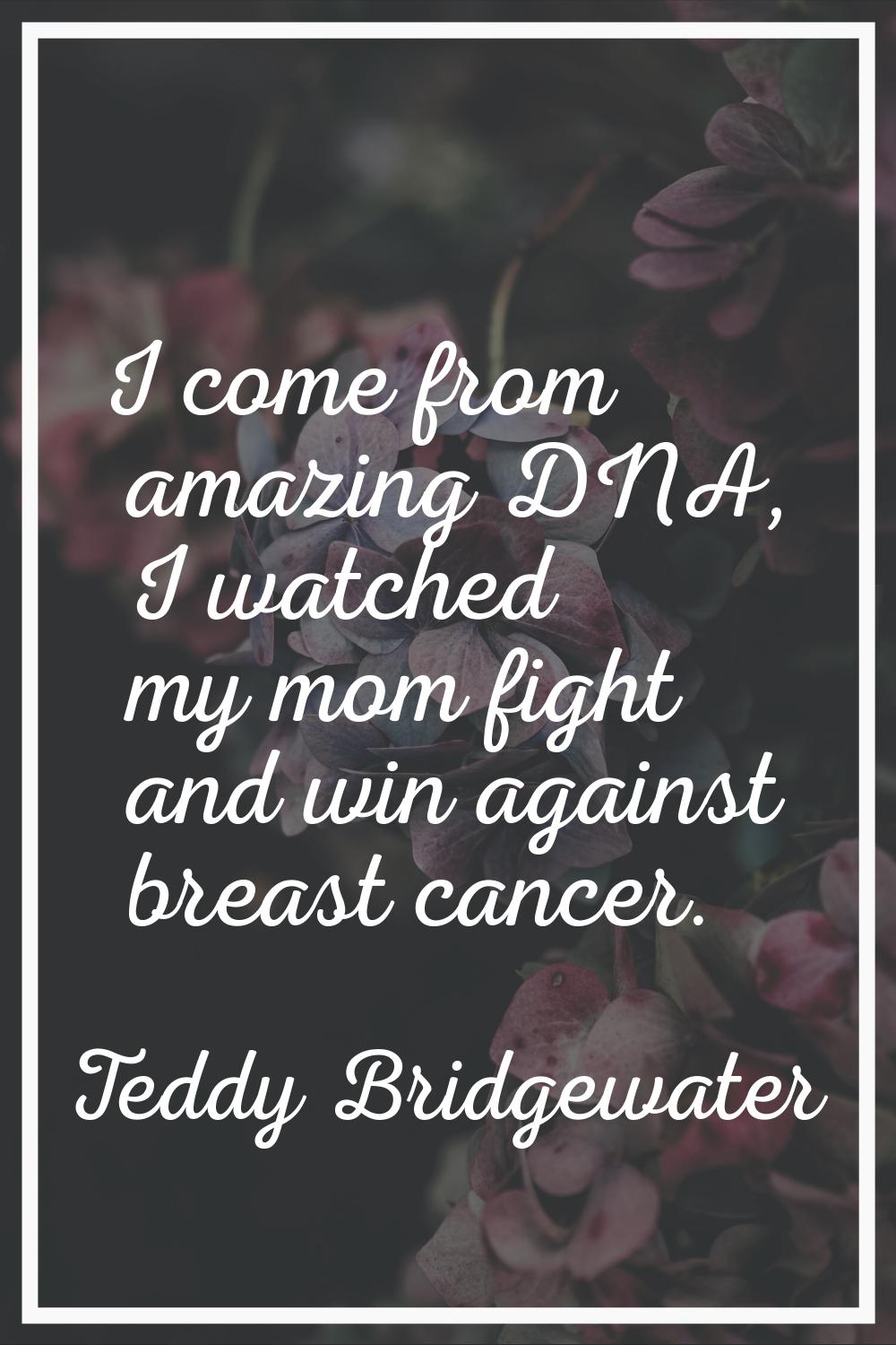I come from amazing DNA, I watched my mom fight and win against breast cancer.