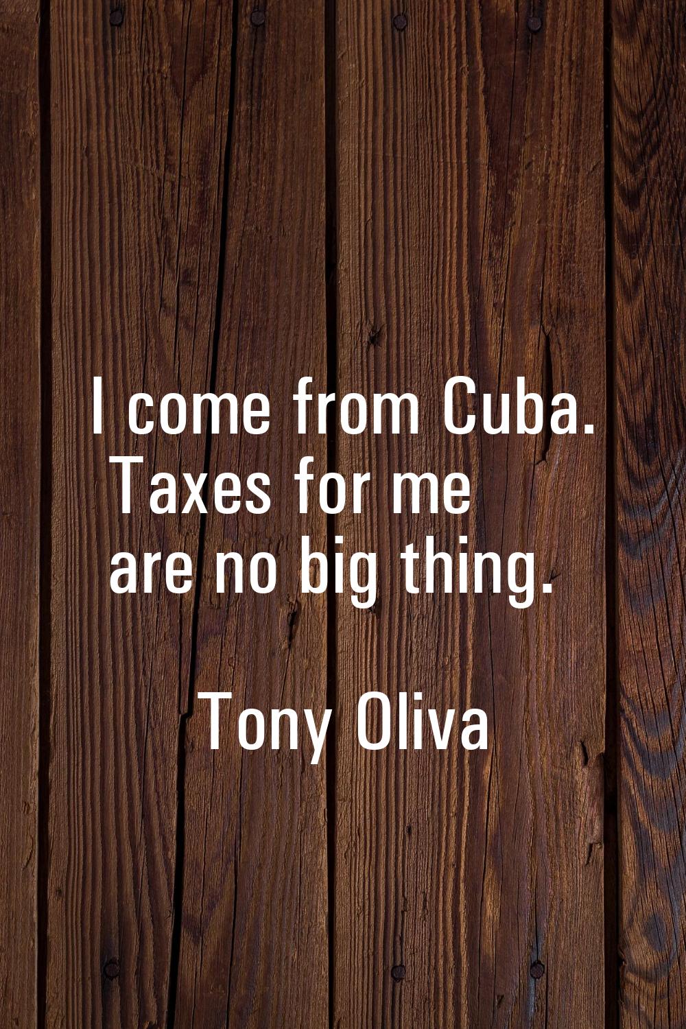 I come from Cuba. Taxes for me are no big thing.