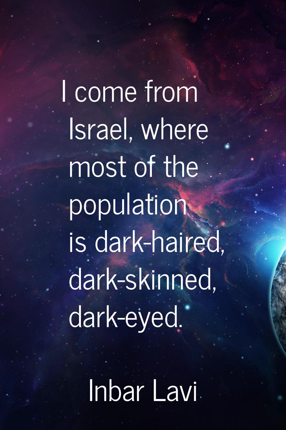I come from Israel, where most of the population is dark-haired, dark-skinned, dark-eyed.