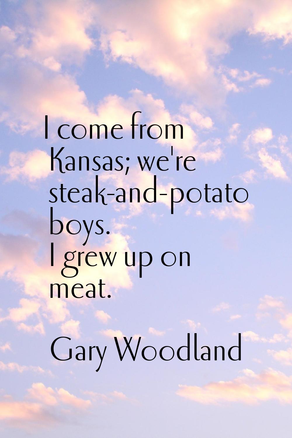 I come from Kansas; we're steak-and-potato boys. I grew up on meat.