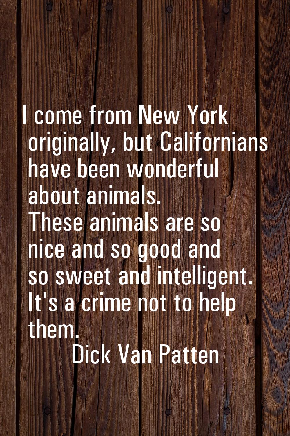 I come from New York originally, but Californians have been wonderful about animals. These animals 