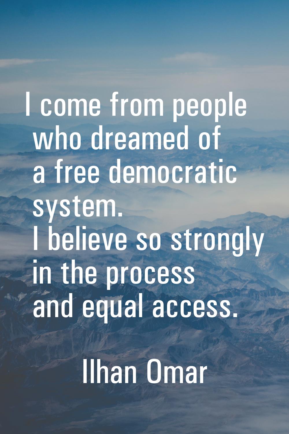 I come from people who dreamed of a free democratic system. I believe so strongly in the process an