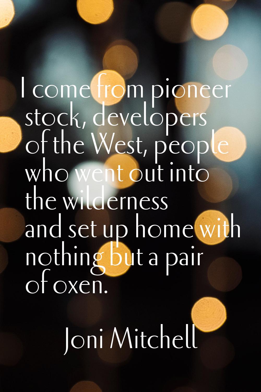 I come from pioneer stock, developers of the West, people who went out into the wilderness and set 