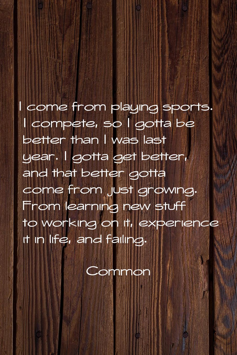 I come from playing sports. I compete, so I gotta be better than I was last year. I gotta get bette