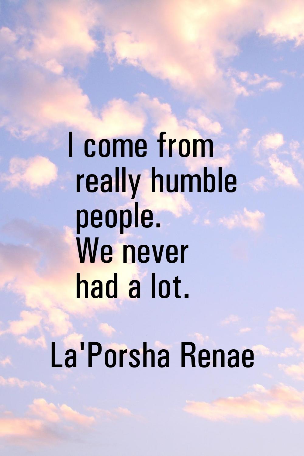 I come from really humble people. We never had a lot.