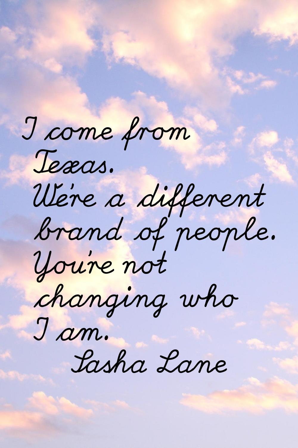 I come from Texas. We're a different brand of people. You're not changing who I am.