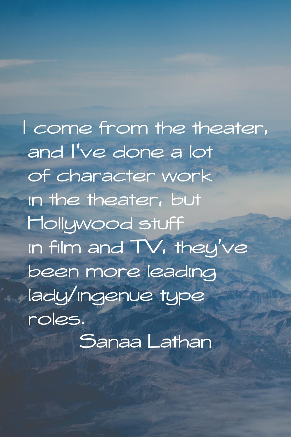I come from the theater, and I've done a lot of character work in the theater, but Hollywood stuff 