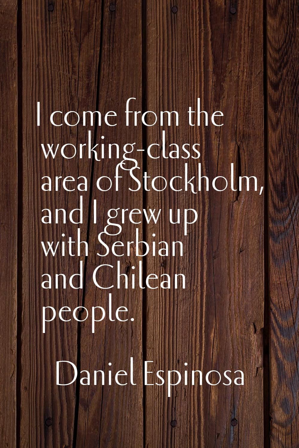 I come from the working-class area of Stockholm, and I grew up with Serbian and Chilean people.