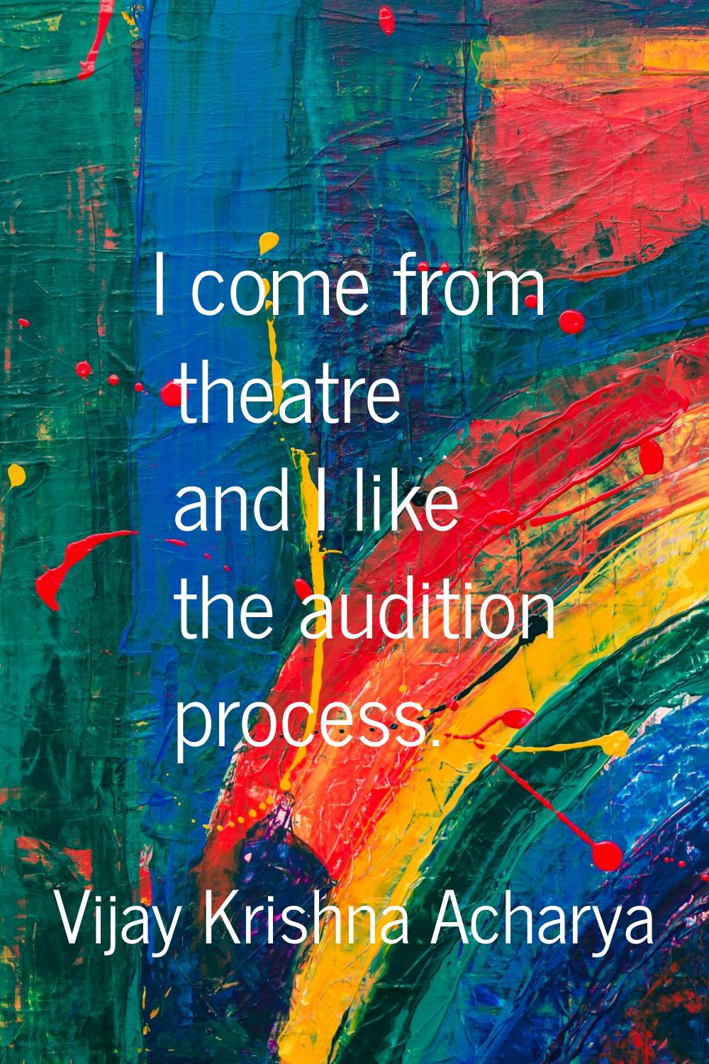I come from theatre and I like the audition process.
