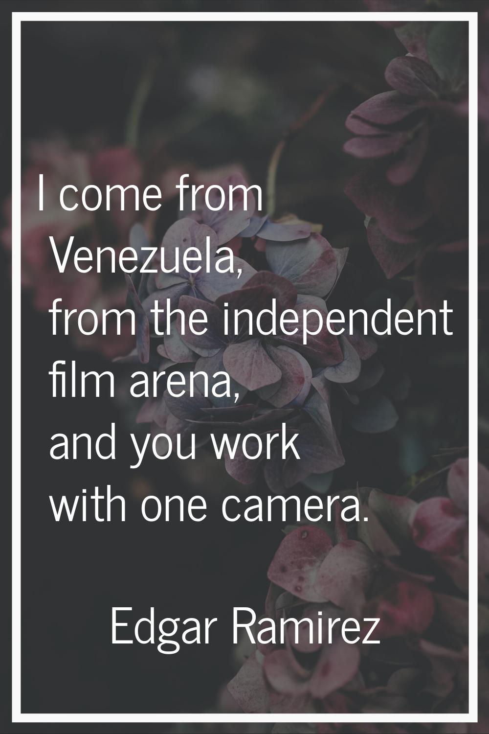 I come from Venezuela, from the independent film arena, and you work with one camera.