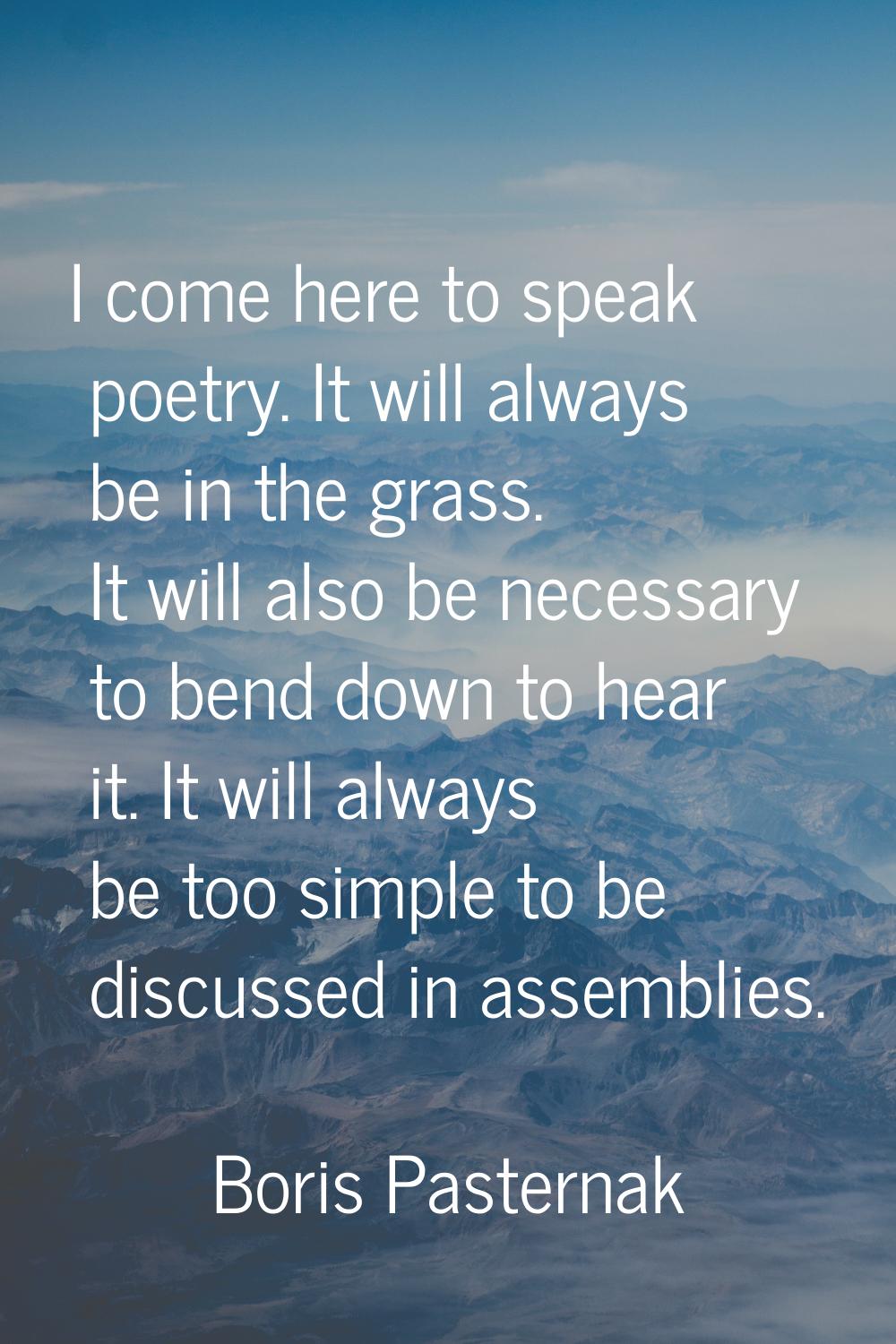 I come here to speak poetry. It will always be in the grass. It will also be necessary to bend down
