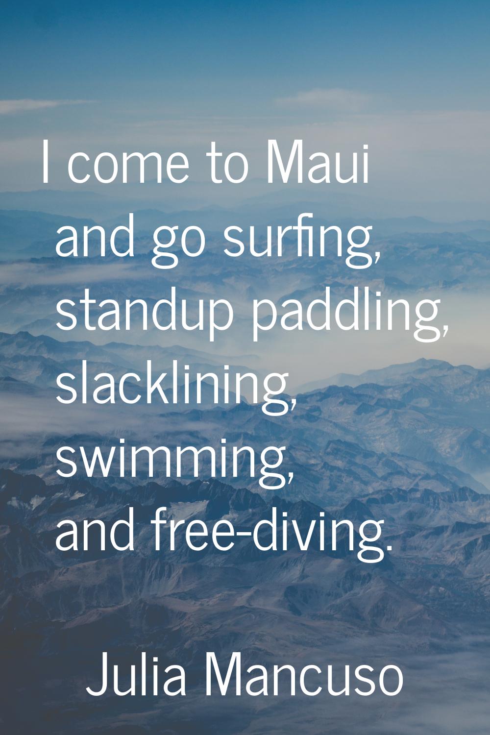 I come to Maui and go surfing, standup paddling, slacklining, swimming, and free-diving.