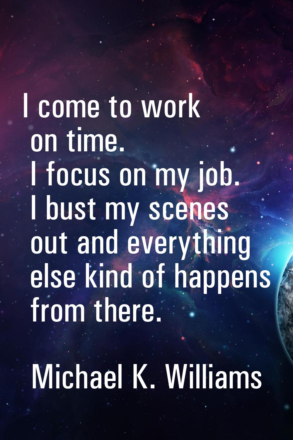 I come to work on time. I focus on my job. I bust my scenes out and everything else kind of happens