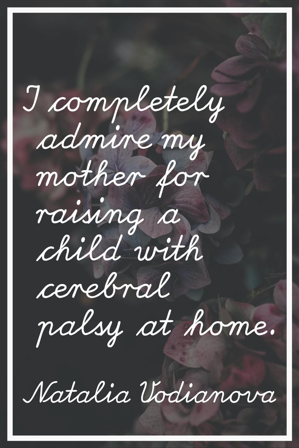 I completely admire my mother for raising a child with cerebral palsy at home.