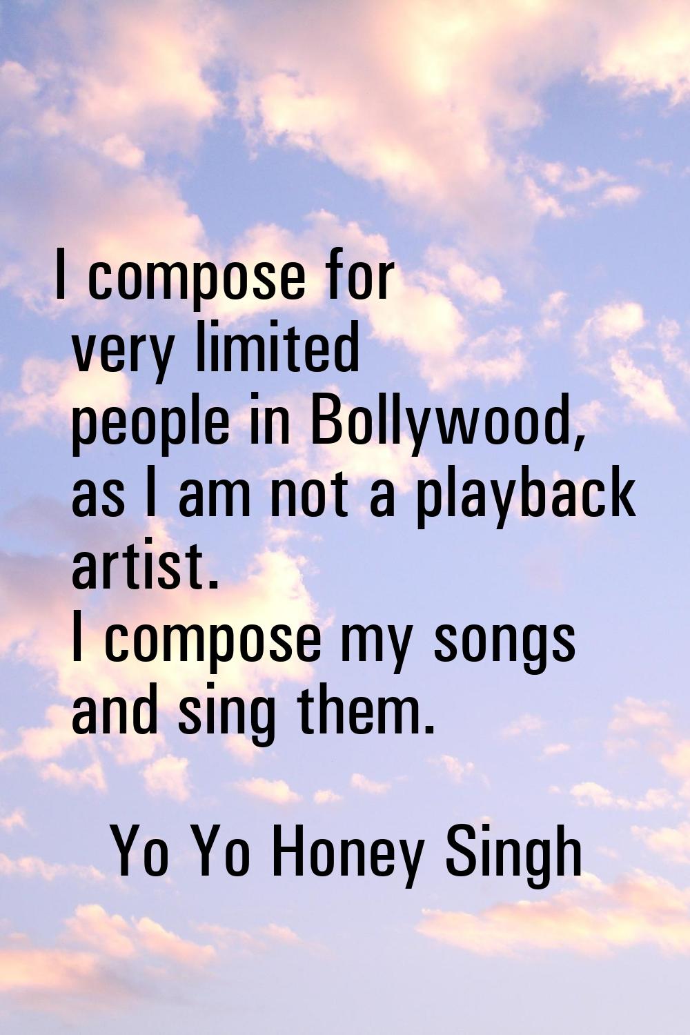 I compose for very limited people in Bollywood, as I am not a playback artist. I compose my songs a