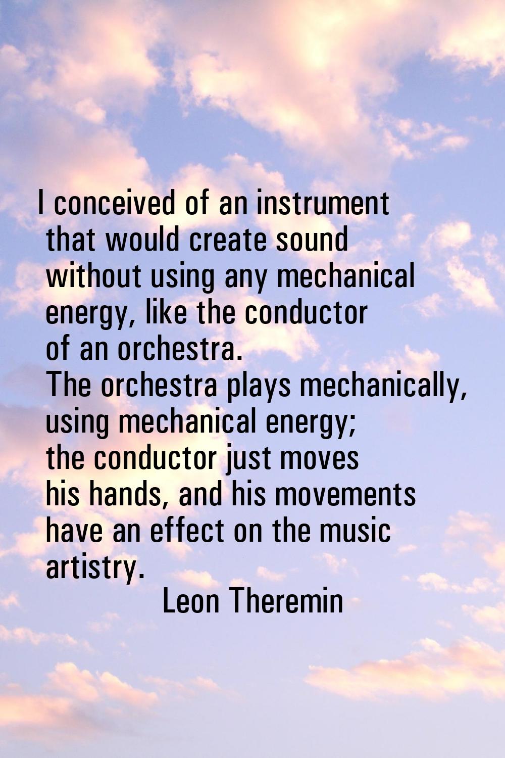 I conceived of an instrument that would create sound without using any mechanical energy, like the 