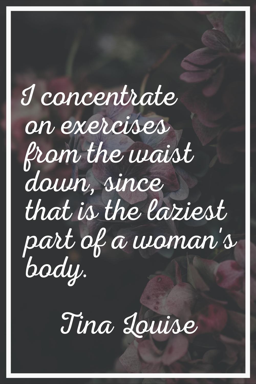 I concentrate on exercises from the waist down, since that is the laziest part of a woman's body.