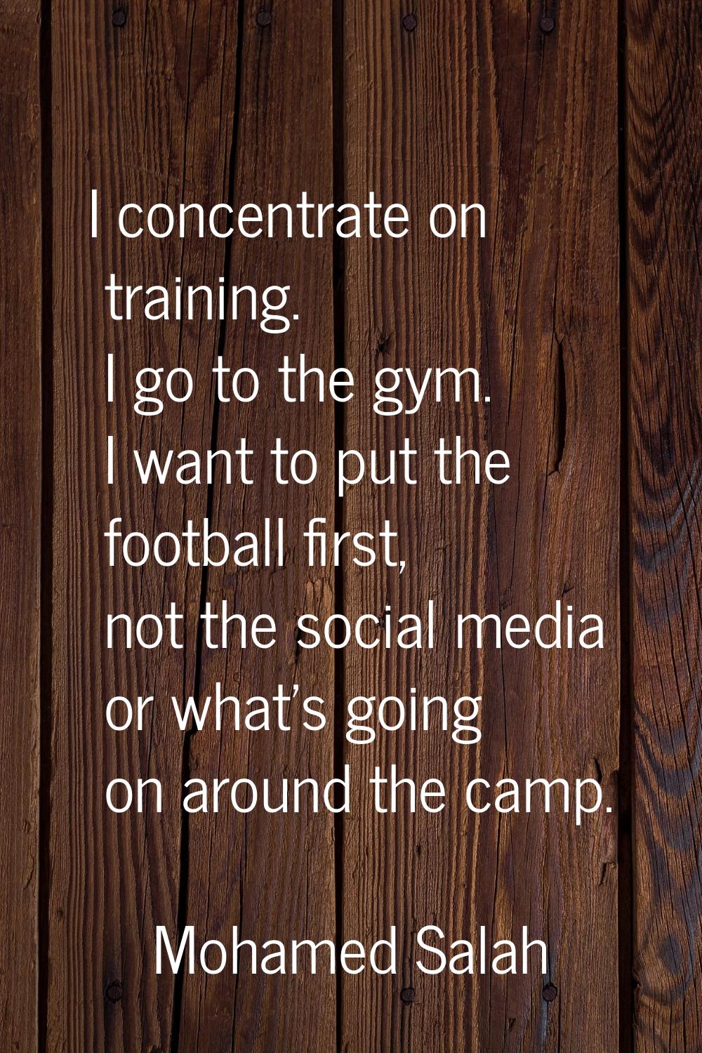 I concentrate on training. I go to the gym. I want to put the football first, not the social media 