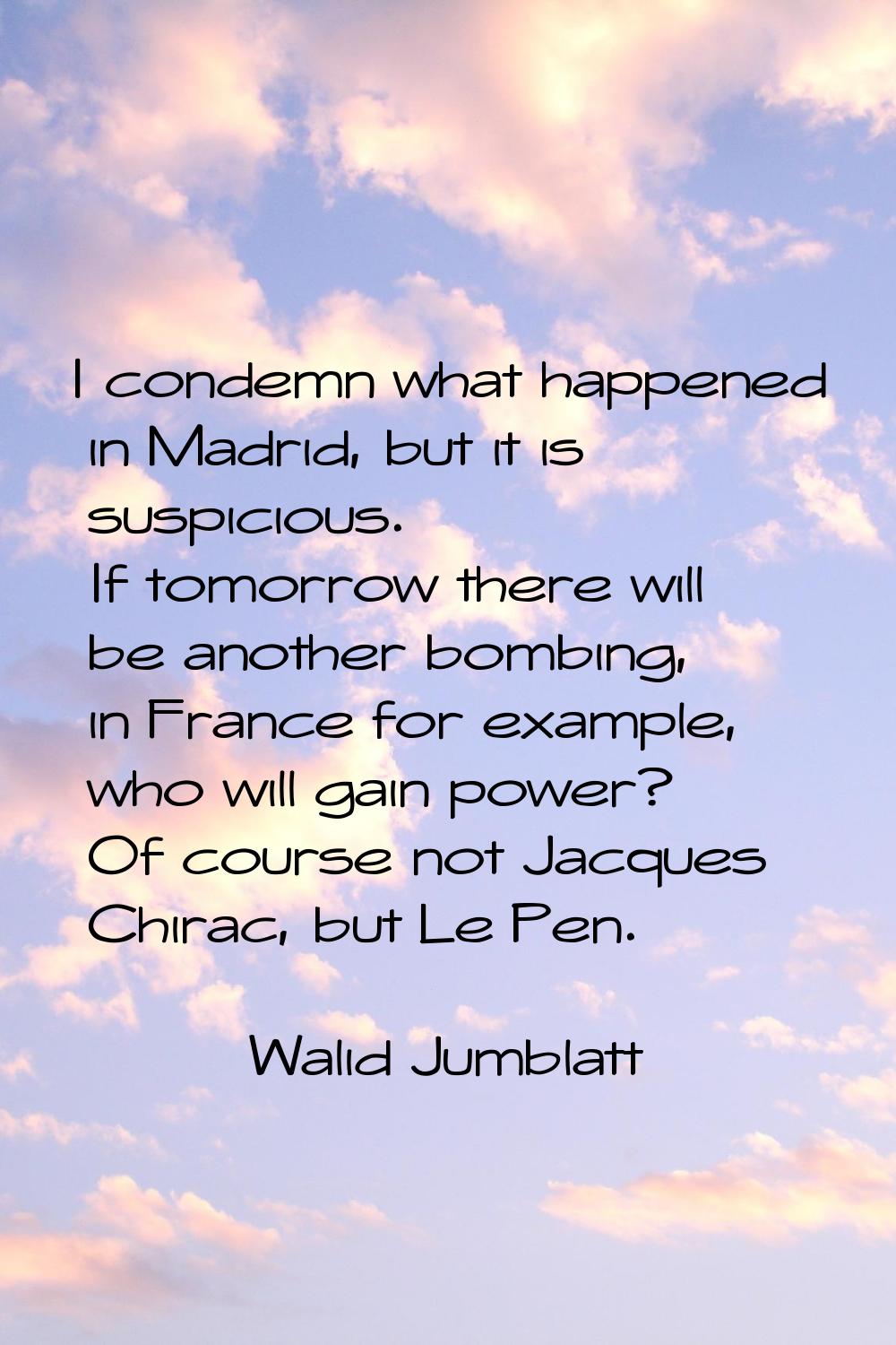 I condemn what happened in Madrid, but it is suspicious. If tomorrow there will be another bombing,