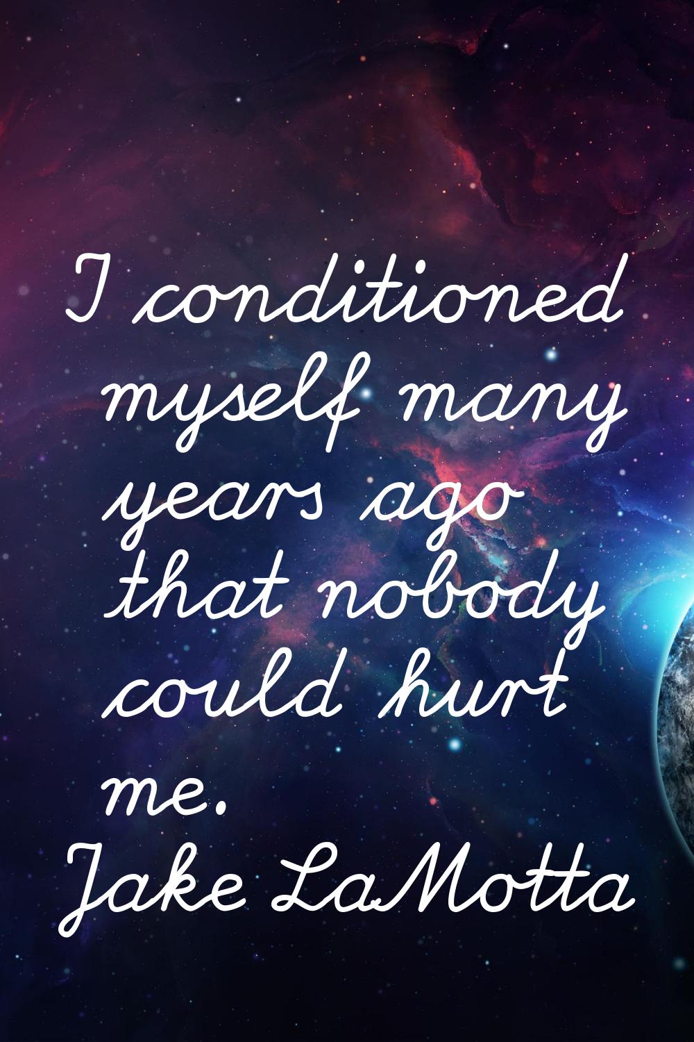 I conditioned myself many years ago that nobody could hurt me.