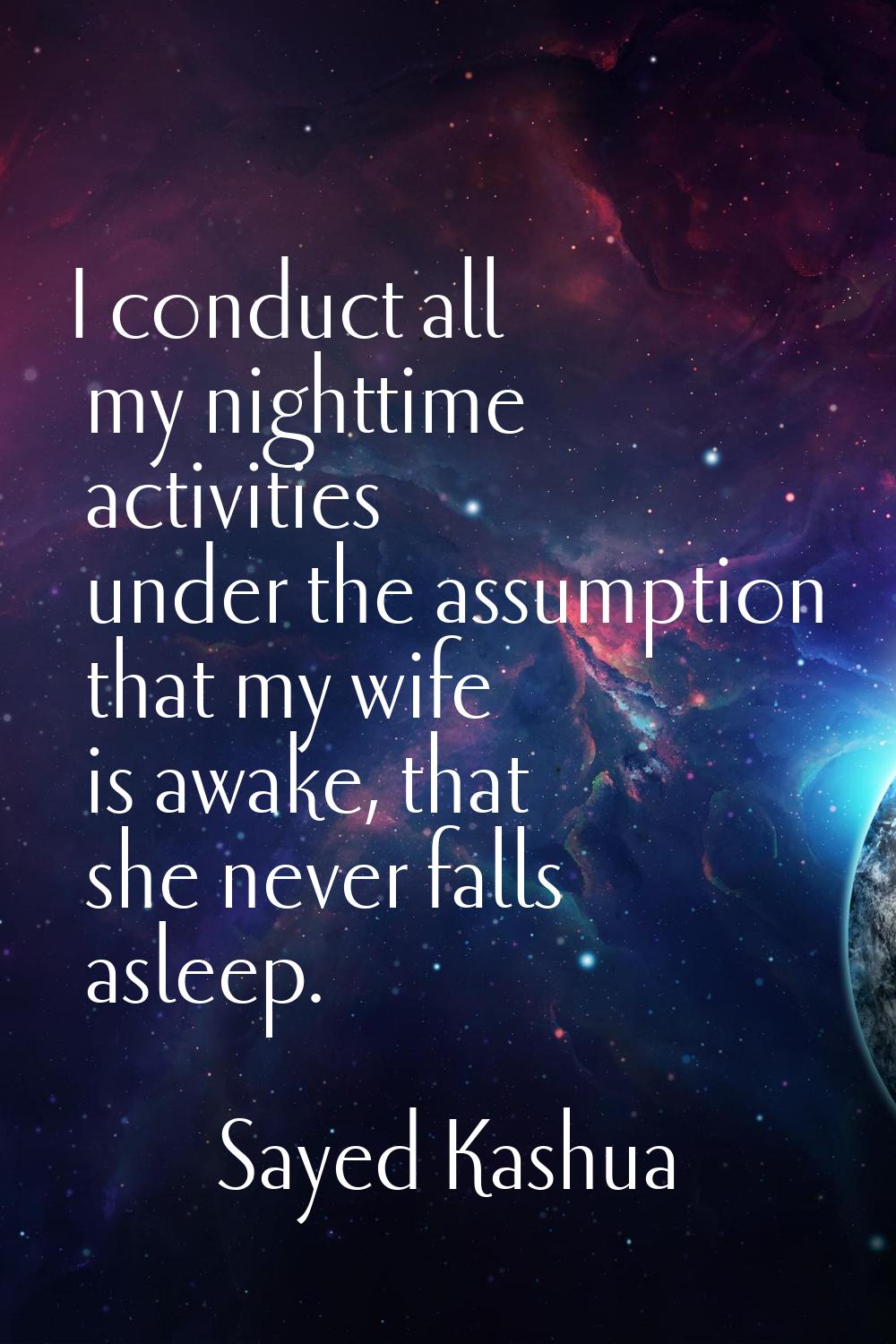 I conduct all my nighttime activities under the assumption that my wife is awake, that she never fa