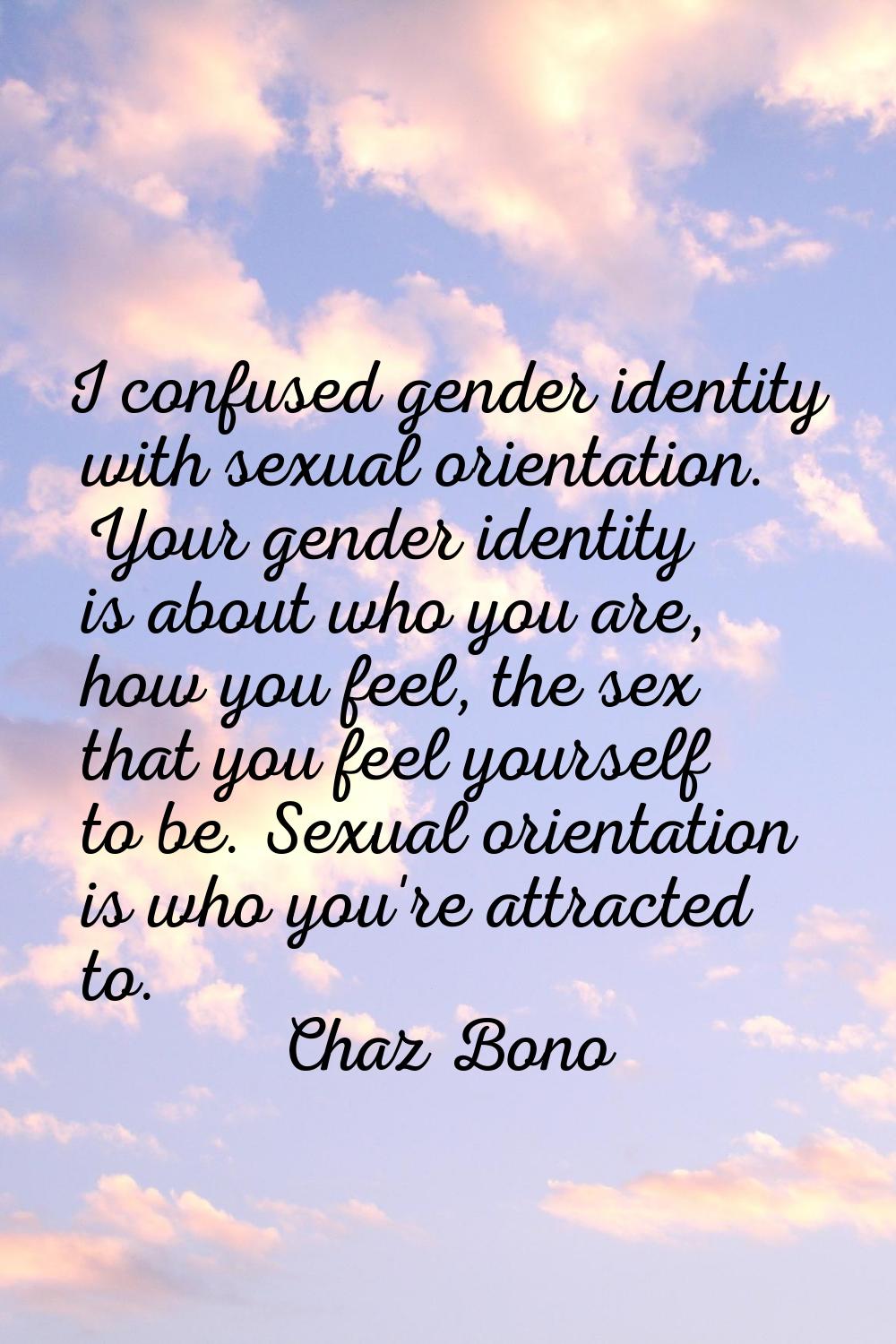I confused gender identity with sexual orientation. Your gender identity is about who you are, how 