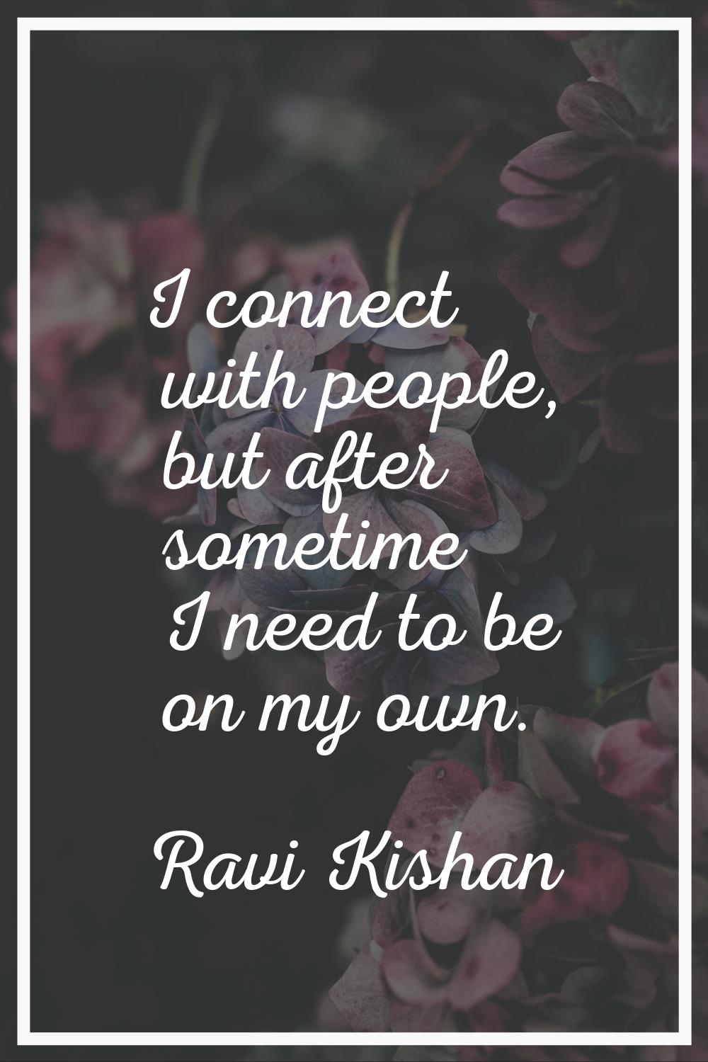 I connect with people, but after sometime I need to be on my own.